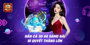 Bắn Cá 3D 68 Game Bài - Bí Quyết Thắng Lớn