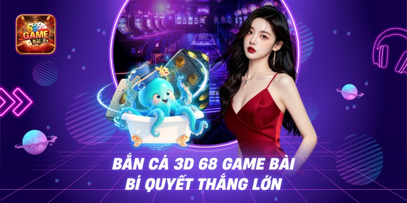 Bắn Cá 3D 68 Game Bài - Bí Quyết Thắng Lớn