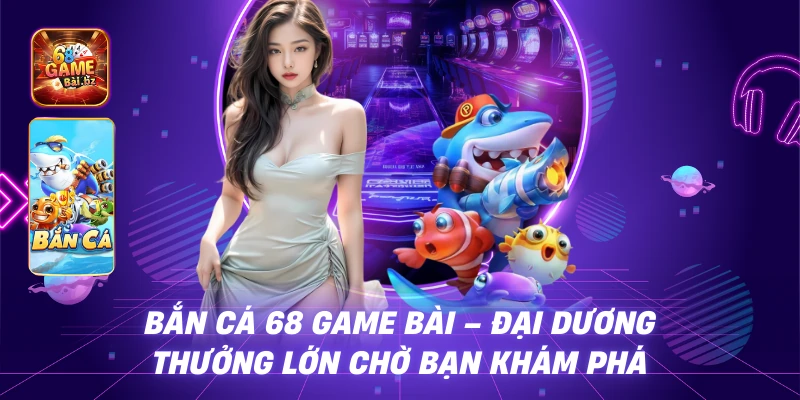 Bắn Cá 68 Game Bài – Đại dương thưởng lớn chờ bạn khám phá