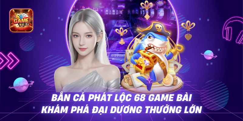 Bắn Cá Phát Lộc 68 Game Bài - Khám Phá Đại Dương Thưởng Lớn