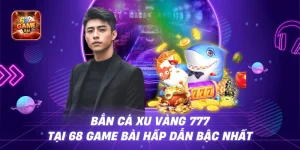 Bắn Cá Xu Vàng 777 Tại 68 Game Bài Hấp Dẫn Bậc Nhất