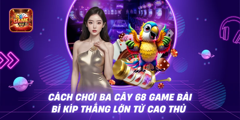 Cách Chơi Ba Cây 68 Game Bài – Bí Kíp Thắng Lớn Từ Cao Thủ