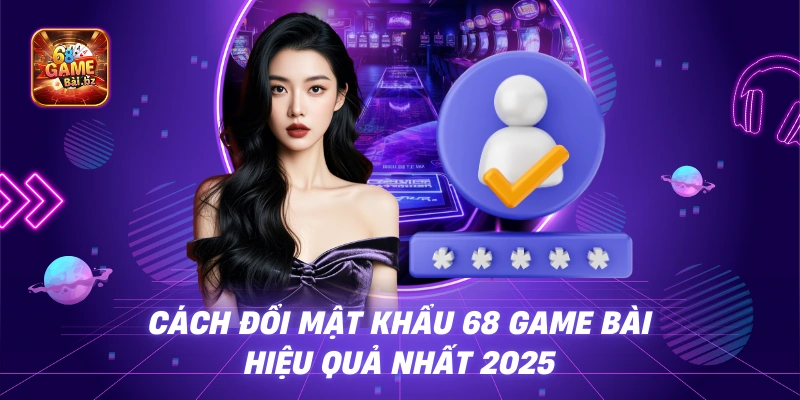 Cách Đổi Mật Khẩu 68 Game Bài Hiệu Quả Nhất 2025