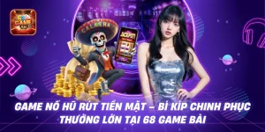 Game Nổ Hũ Rút Tiền Mặt – Bí Kíp Chinh Phục Thưởng Lớn Tại 68 Game Bài