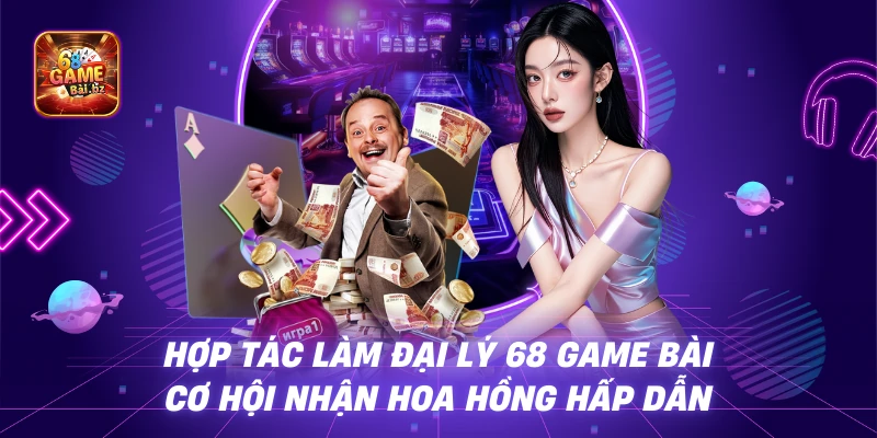 Hợp Tác Làm Đại Lý 68 Game Bài – Cơ Hội Nhận Hoa Hồng Hấp Dẫn