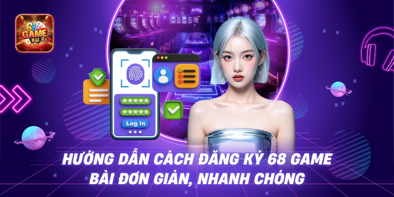 Hướng Dẫn Cách Đăng Ký 68 Game Bài Đơn Giản, Nhanh Chóng