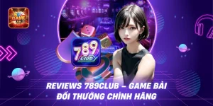 Reviews 789Club – Đánh Giá Sân Chơi Game Bài Đổi Thưởng Uy Tín Nhất 2025