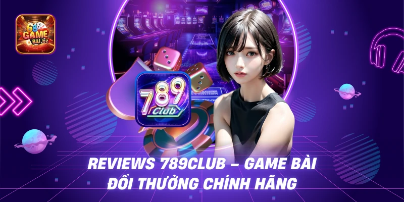 Reviews 789Club – Đánh Giá Sân Chơi Game Bài Đổi Thưởng Uy Tín Nhất 2025