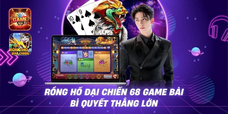 Rồng Hổ Đại Chiến 68 Game Bài - Bí Quyết Thắng Lớn