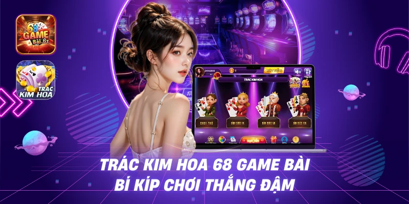 Trác Kim Hoa 68 Game Bài - Bí Kíp Chơi Thắng Đậm