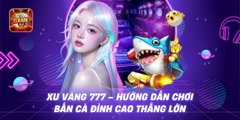 Xu Vàng 777 - Hướng Dẫn Chơi Bắn Cá Đỉnh Cao Thắng Lớn
