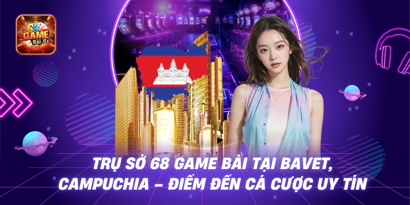 Trụ Sở 68 Game Bài Tại Bavet, Campuchia – Điểm Đến Cá Cược Uy Tín